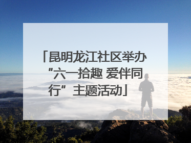 昆明龙江社区举办“六一拾趣 爱伴同行”主题活动