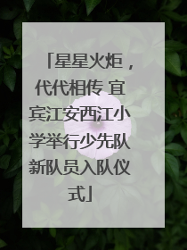 星星火炬，代代相传 宜宾江安西江小学举行少先队新队员入队仪式