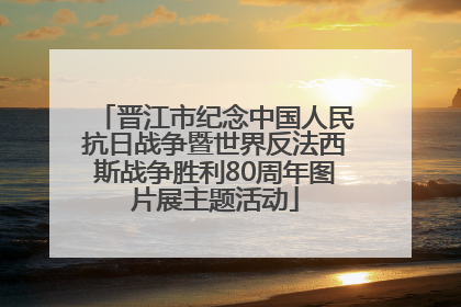 晋江市纪念中国人民抗日战争暨世界反法西斯战争胜利80周年图片展主题活动