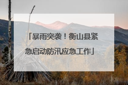 暴雨突袭！衡山县紧急启动防汛应急工作
