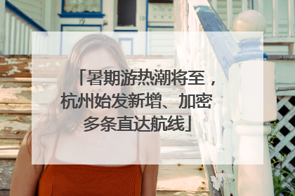 暑期游热潮将至，杭州始发新增、加密多条直达航线