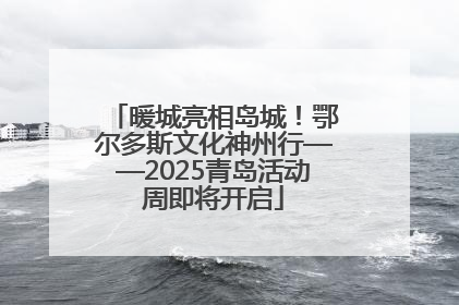 暖城亮相岛城！鄂尔多斯文化神州行——2025青岛活动周即将开启