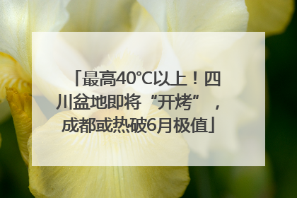 最高40℃以上！四川盆地即将“开烤”，成都或热破6月极值