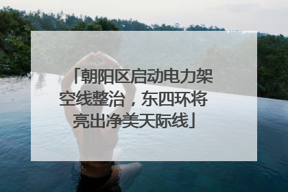 朝阳区启动电力架空线整治，东四环将亮出净美天际线