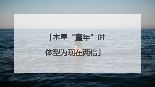 木星“童年”时体型为现在两倍