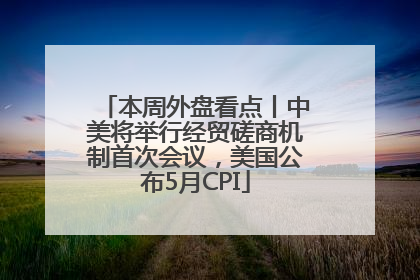 本周外盘看点丨中美将举行经贸磋商机制首次会议，美国公布5月CPI