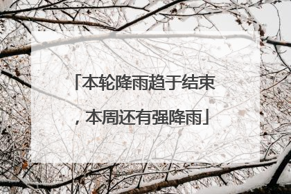 本轮降雨趋于结束，本周还有强降雨
