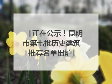 正在公示！昆明市第七批历史建筑推荐名单出炉