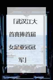 武汉江大首喜捧首届女足亚冠冠军