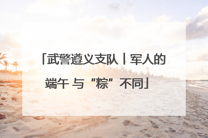 武警遵义支队︱军人的端午 与“粽”不同