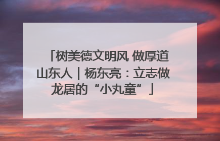 树美德文明风 做厚道山东人｜杨东亮：立志做龙居的“小丸童”
