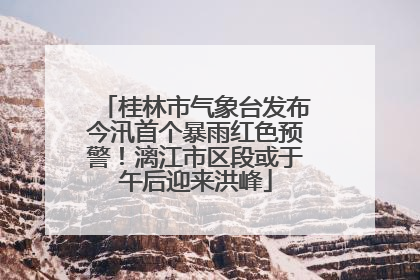 桂林市气象台发布今汛首个暴雨红色预警！漓江市区段或于午后迎来洪峰