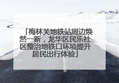梅林关地铁站周边焕然一新，龙华区民乐社区整治地铁口环境提升居民出行体验
