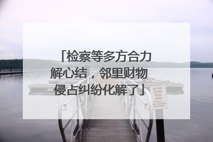 检察等多方合力解心结，邻里财物侵占纠纷化解了