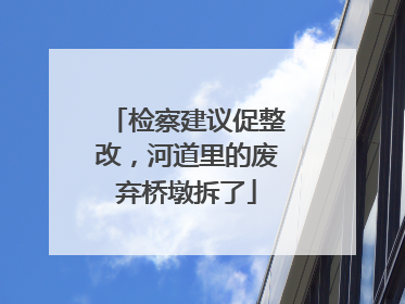 检察建议促整改，河道里的废弃桥墩拆了