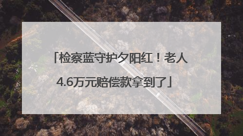 检察蓝守护夕阳红！老人4.6万元赔偿款拿到了