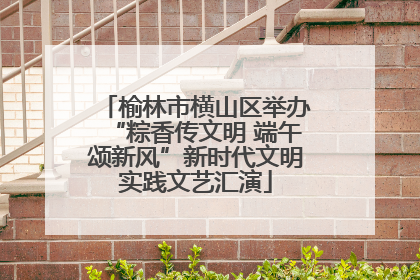 榆林市横山区举办“粽香传文明 端午颂新风”新时代文明实践文艺汇演