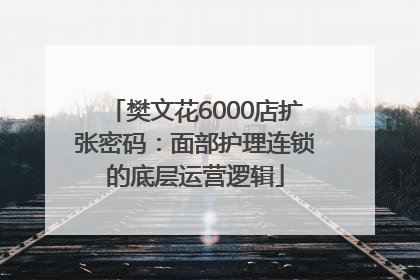 樊文花6000店扩张密码：面部护理连锁的底层运营逻辑