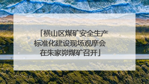 横山区煤矿安全生产标准化建设现场观摩会在朱家峁煤矿召开