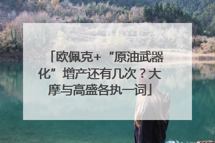 欧佩克+“原油武器化”增产还有几次？大摩与高盛各执一词