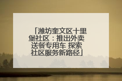 潍坊奎文区十里堡社区：推出外卖送餐专用车 探索社区服务新路径