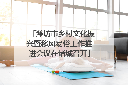 潍坊市乡村文化振兴暨移风易俗工作推进会议在诸城召开