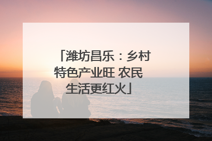 潍坊昌乐：乡村特色产业旺 农民生活更红火