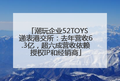 潮玩企业52TOYS递表港交所：去年营收6.3亿，超六成营收依赖授权IP和经销商