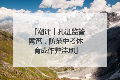 潮评丨扎进监管篱笆，防范中考体育成作弊洼地