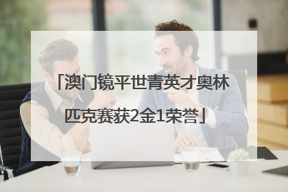 澳门镜平世青英才奥林匹克赛获2金1荣誉