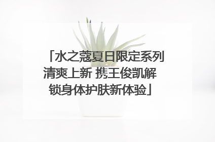 水之蔻夏日限定系列清爽上新 携王俊凯解锁身体护肤新体验
