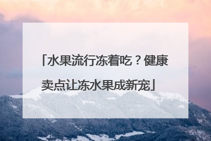 水果流行冻着吃？健康卖点让冻水果成新宠