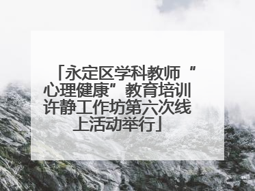 永定区学科教师“心理健康”教育培训许静工作坊第六次线上活动举行