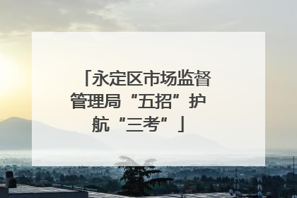 永定区市场监督管理局“五招”护航“三考”
