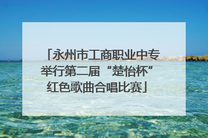 永州市工商职业中专举行第二届“楚怡杯”红色歌曲合唱比赛