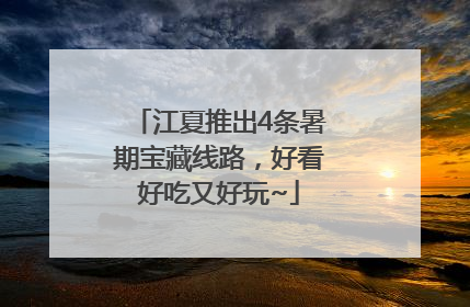 江夏推出4条暑期宝藏线路，好看好吃又好玩~