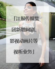 江报传媒集团新增网剧、影视动画片等视听业务