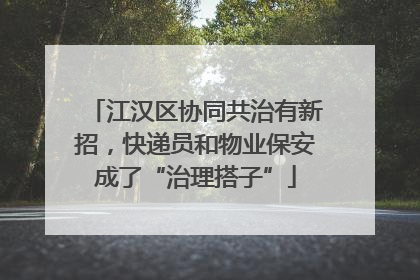江汉区协同共治有新招，快递员和物业保安成了“治理搭子”