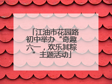 江油市花园路初中举办“奇趣六一，欢乐其粽”主题活动