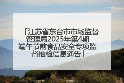 江苏省东台市市场监督管理局2025年第4期端午节前食品安全专项监督抽检信息通告