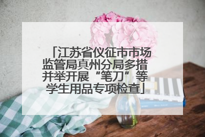 江苏省仪征市市场监管局真州分局多措并举开展“笔刀”等学生用品专项检查
