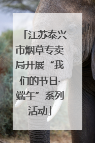 江苏泰兴市烟草专卖局开展“我们的节日·端午”系列活动