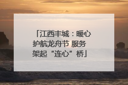 江西丰城：暖心护航龙舟节 服务架起“连心”桥