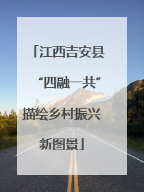 江西吉安县“四融一共”描绘乡村振兴新图景