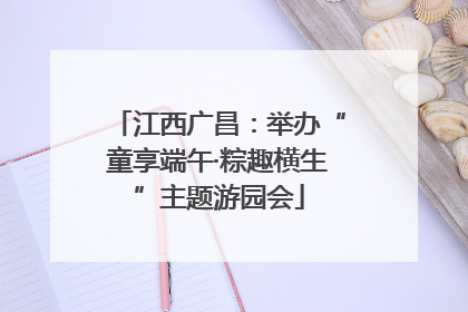 江西广昌：举办“童享端午·粽趣横生”主题游园会