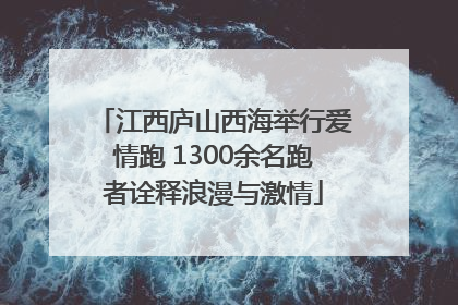 江西庐山西海举行爱情跑 1300余名跑者诠释浪漫与激情