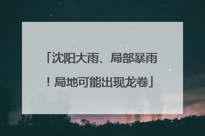 沈阳大雨、局部暴雨！局地可能出现龙卷