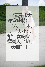 沉浸式大课堂成特别“六一”礼，“大小东华”奏响立德树人“协奏曲”
