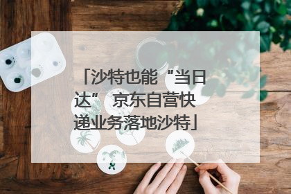 沙特也能“当日达” 京东自营快递业务落地沙特