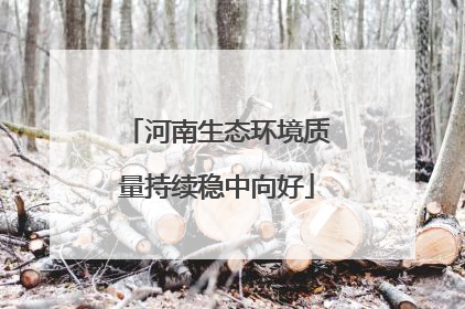 河南生态环境质量持续稳中向好